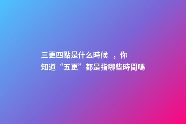 三更四點是什么時候，你知道“五更”都是指哪些時間嗎-第1張-觀點-玄機派